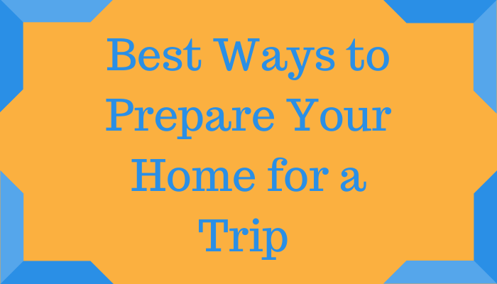 Best Ways to Prepare Your Home for a Trip