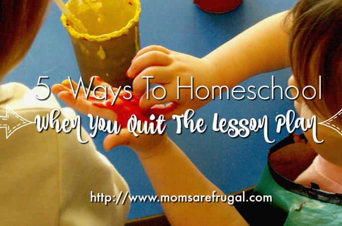 5 Ways To Homeschool When You Quit The Lesson Plan